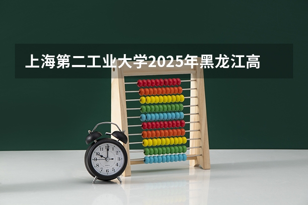 上海第二工业大学2025年黑龙江高考招生计划预测