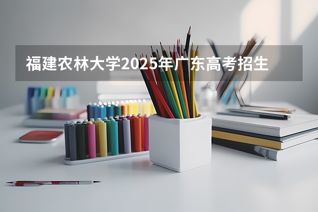 福建农林大学2025年广东高考招生计划预测