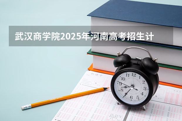 武汉商学院2025年河南高考招生计划预测