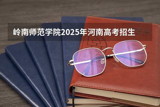 岭南师范学院2025年河南高考招生计划预测