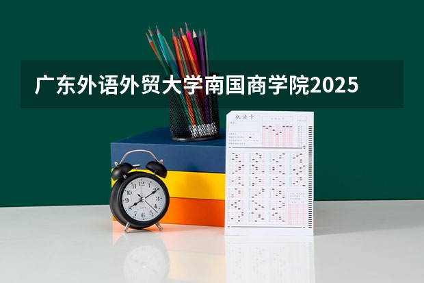 广东外语外贸大学南国商学院2025年广东高考招生计划预测