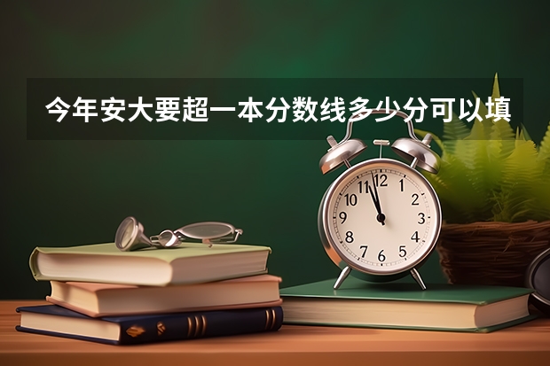 今年安大要超一本分数线多少分可以填