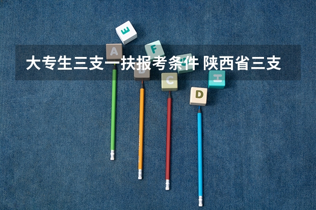 大专生三支一扶报考条件 陕西省三支一扶招聘公告及条件