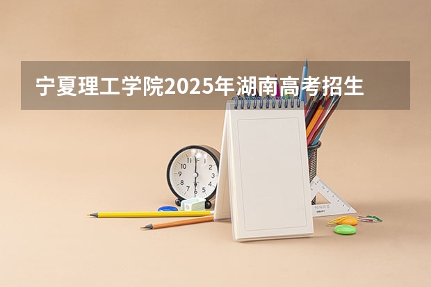宁夏理工学院2025年湖南高考招生计划预测