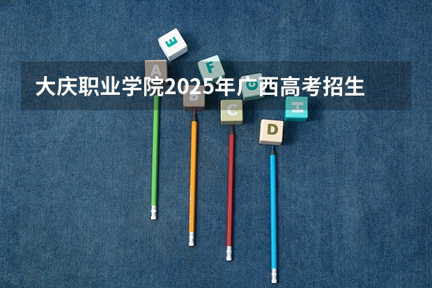 大庆职业学院2025年广西高考招生计划预测