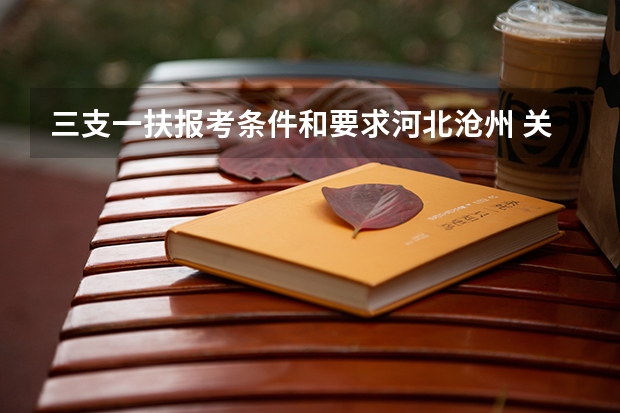 三支一扶报考条件和要求河北沧州 关于河北选调生公告的内容?