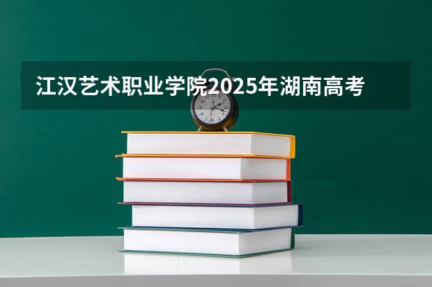 江汉艺术职业学院2025年湖南高考招生计划预测