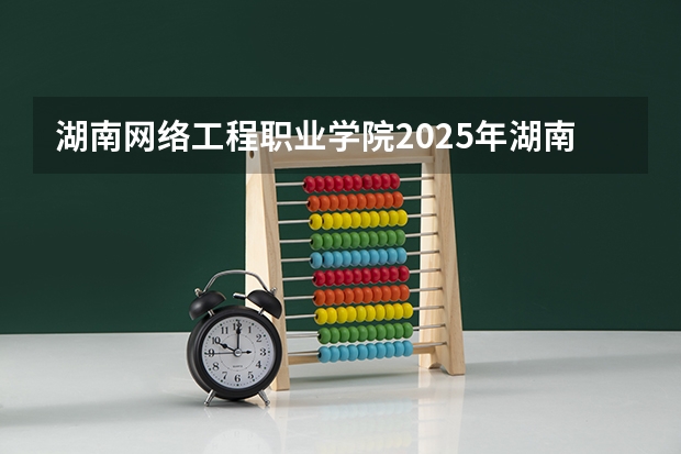 湖南网络工程职业学院2025年湖南高考招生计划预测