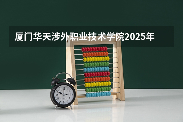 厦门华天涉外职业技术学院2025年陕西高考招生计划预测