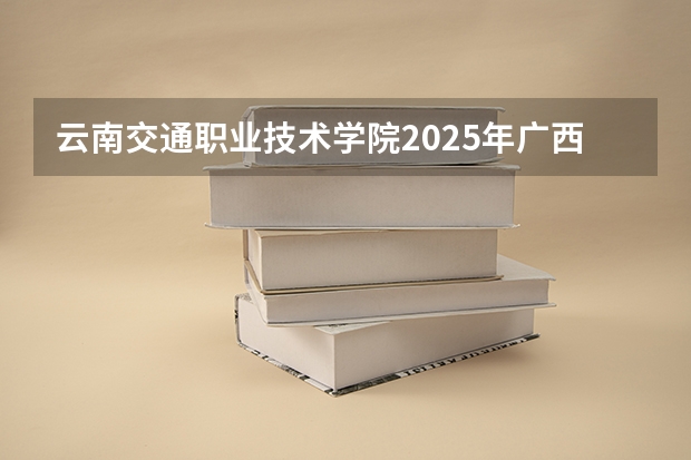 云南交通职业技术学院2025年广西高考招生计划预测