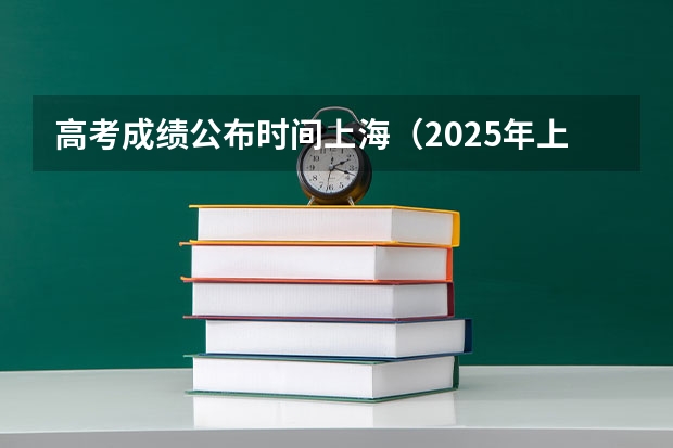高考成绩公布时间上海（2025年上海高考后日程）