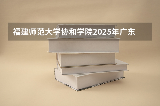 福建师范大学协和学院2025年广东高考招生计划预测
