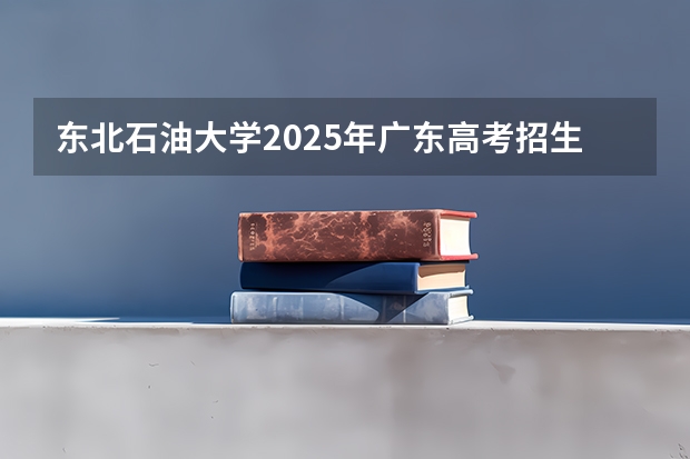 东北石油大学2025年广东高考招生计划预测