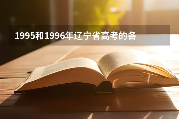 1995和1996年辽宁省高考的各档录取分数线（辽宁本科分数线公布表）