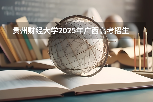 贵州财经大学2025年广西高考招生计划预测