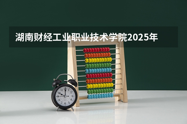 湖南财经工业职业技术学院2025年湖南高考招生计划预测