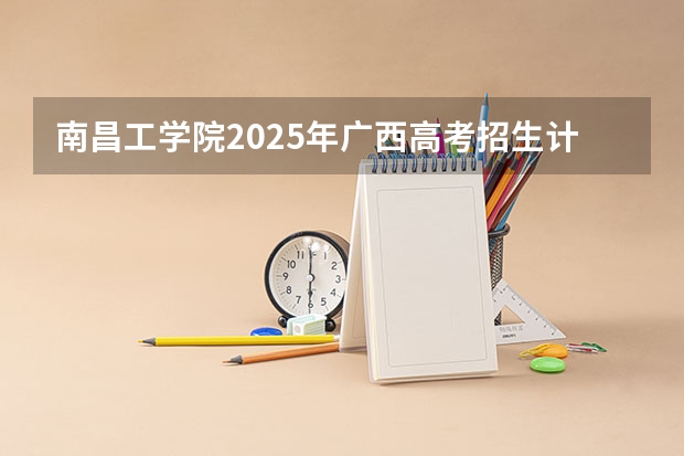 南昌工学院2025年广西高考招生计划预测