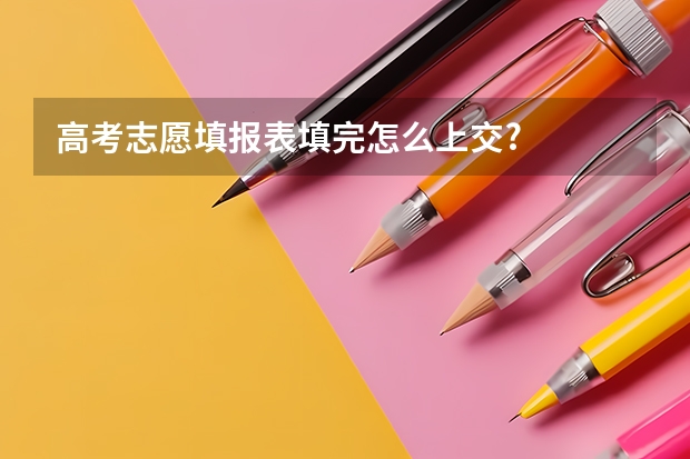 高考志愿填报表填完怎么上交?