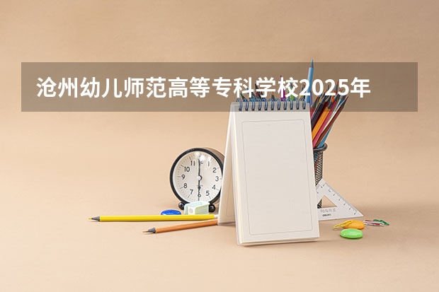 沧州幼儿师范高等专科学校2025年广西高考招生计划预测