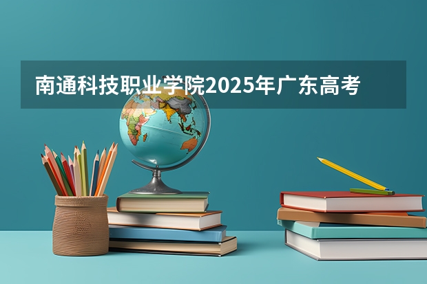 南通科技职业学院2025年广东高考招生计划预测