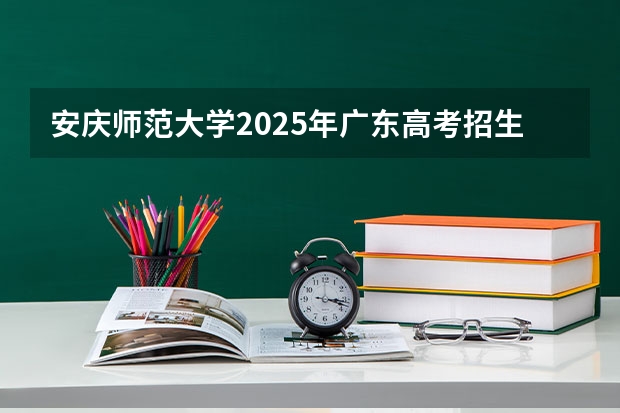 安庆师范大学2025年广东高考招生计划预测