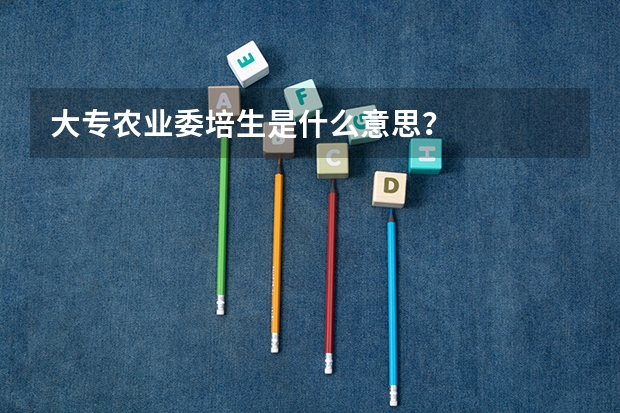 大专农业委培生是什么意思？