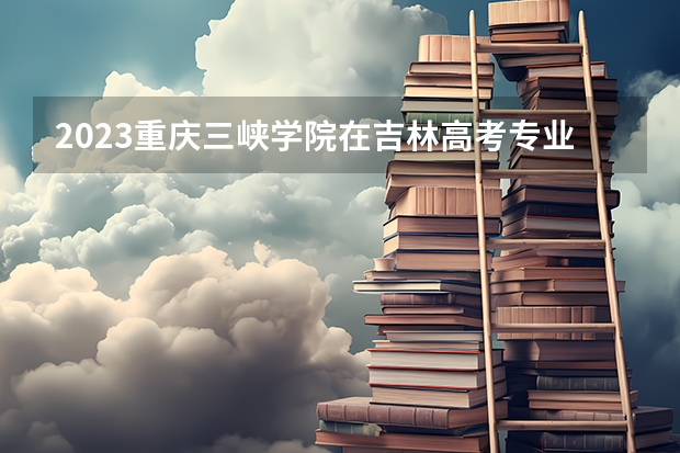 2023重庆三峡学院在吉林高考专业招生计划人数