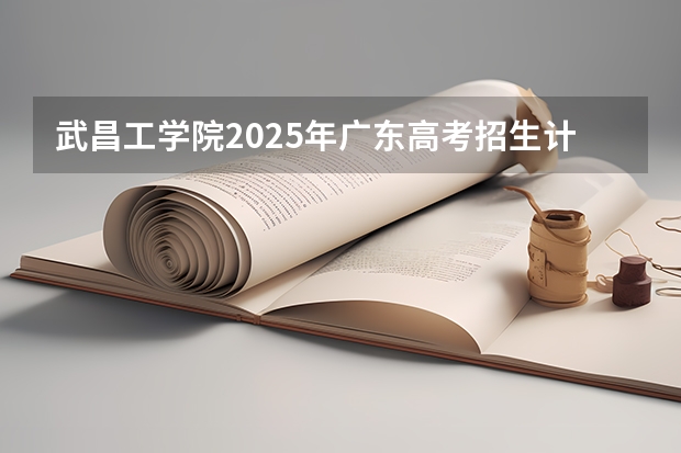武昌工学院2025年广东高考招生计划预测