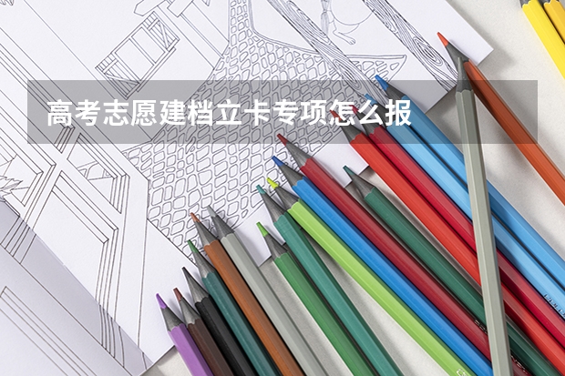 高考志愿建档立卡专项怎么报