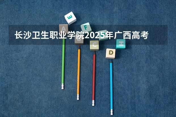 长沙卫生职业学院2025年广西高考招生计划预测