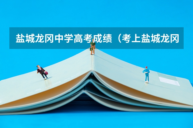 盐城龙冈中学高考成绩（考上盐城龙冈中学有多难）