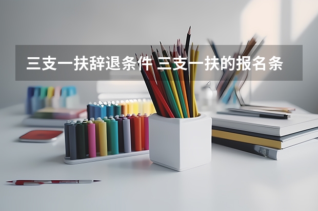 三支一扶辞退条件 三支一扶的报名条件？