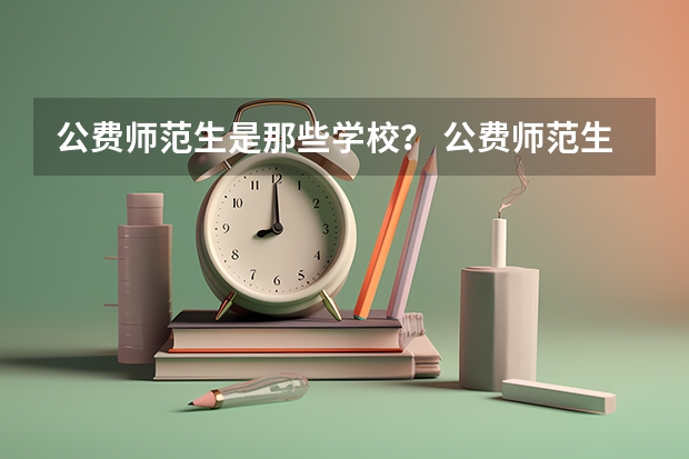 公费师范生是那些学校？ 公费师范生有哪6所学校