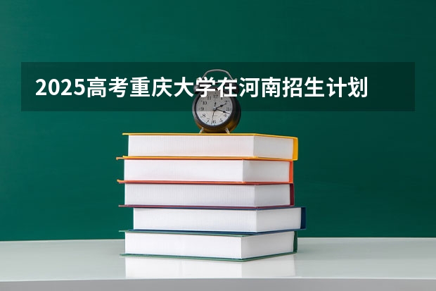2025高考重庆大学在河南招生计划是什么