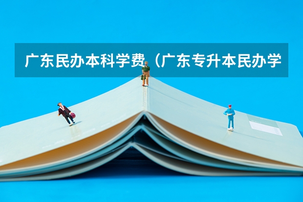 广东民办本科学费（广东专升本民办学费）