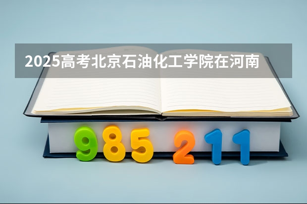 2025高考北京石油化工学院在河南招生计划是什么