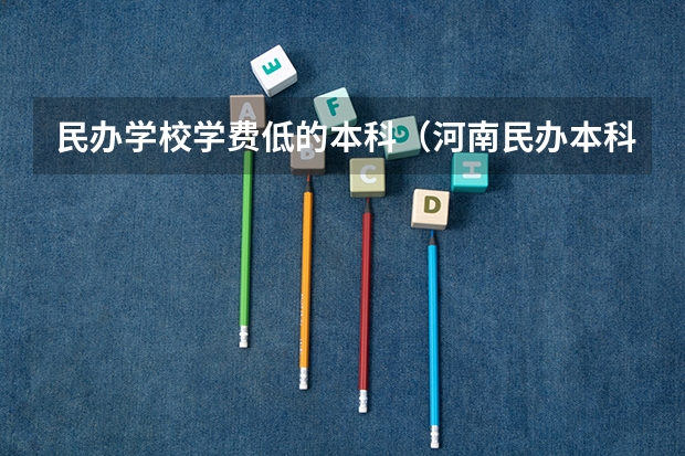 民办学校学费低的本科（河南民办本科学费排名）