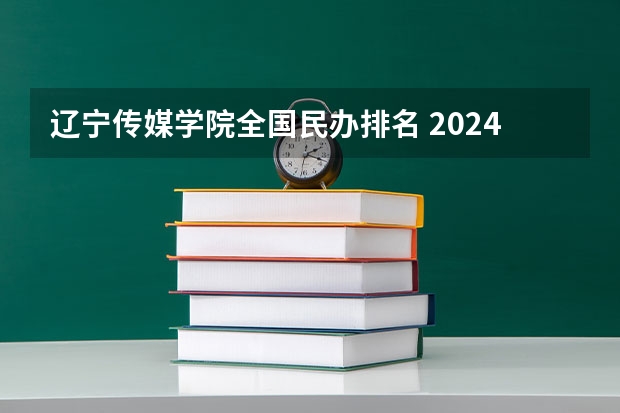 辽宁传媒学院全国民办排名 2024年大连市大学排名一览表