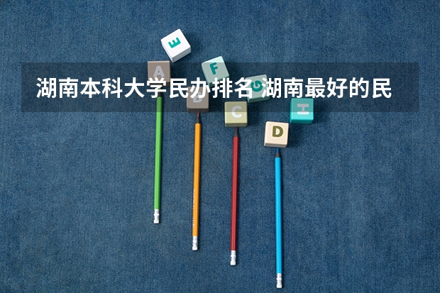 湖南本科大学民办排名 湖南最好的民办大学名单及排名