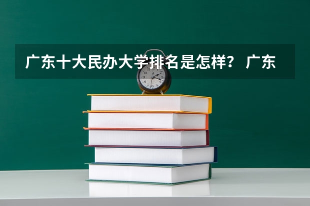 广东十大民办大学排名是怎样？ 广东民办大学本科排名