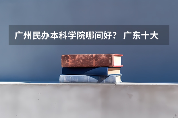 广州民办本科学院哪间好？ 广东十大民办本科大学排名