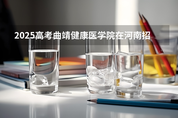 2025高考曲靖健康医学院在河南招生计划是什么
