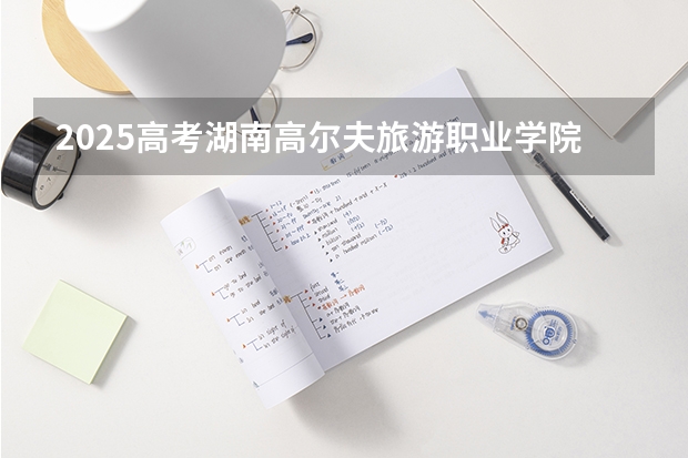2025高考湖南高尔夫旅游职业学院在河南招生计划是什么