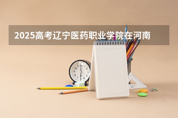 2025高考辽宁医药职业学院在河南招生计划是什么