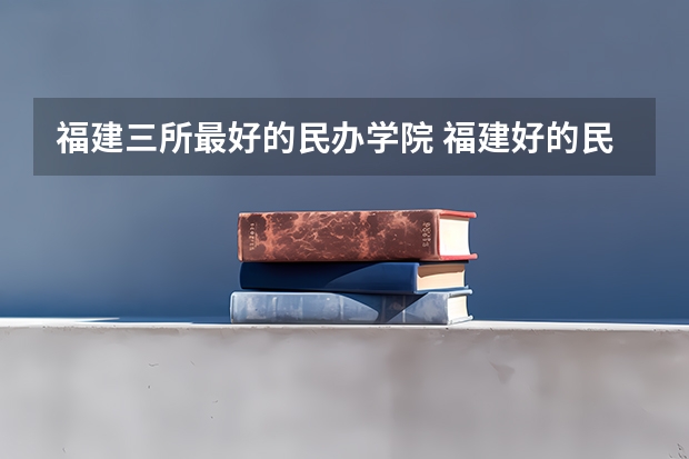 福建三所最好的民办学院 福建好的民办院校