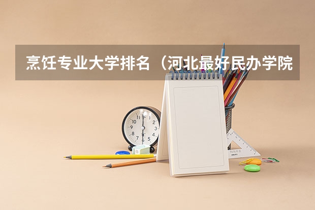 烹饪专业大学排名（河北最好民办学院排名）