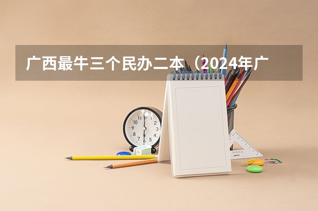 广西最牛三个民办二本（2024年广西民办大学排名一览）