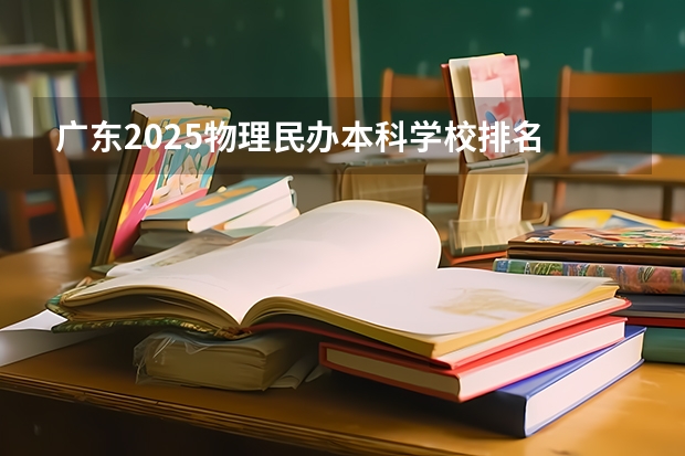 广东2025物理民办本科学校排名 广州民办本科大学排名