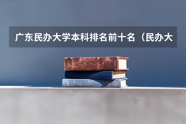 广东民办大学本科排名前十名（民办大学最好就业的学校排名）