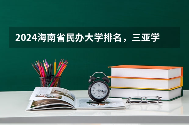 2024海南省民办大学排名，三亚学院第一，海口经济学院第二（三亚学院民办大学排名）